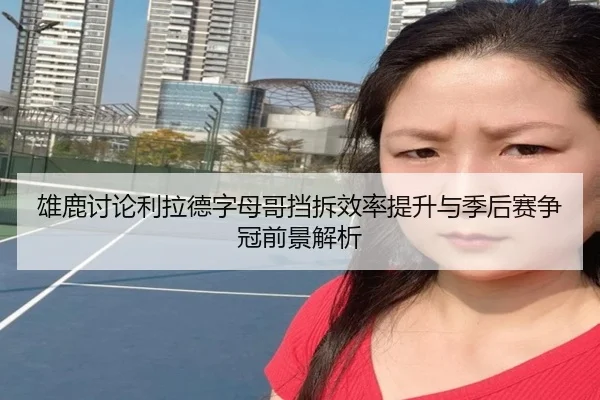 雄鹿讨论利拉德字母哥挡拆效率提升与季后赛争冠前景解析