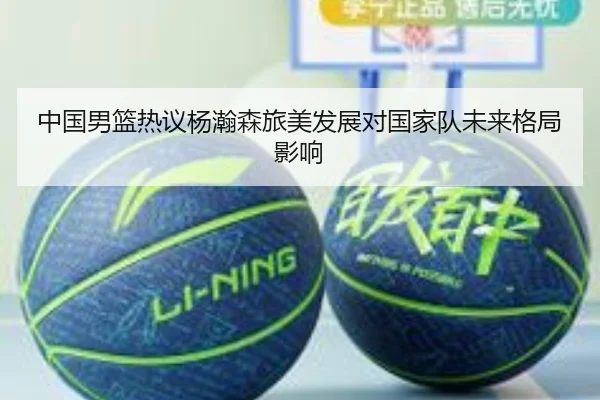 中国男篮热议杨瀚森旅美发展对国家队未来格局影响