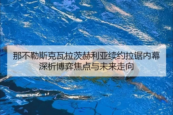 那不勒斯克瓦拉茨赫利亚续约拉锯内幕深析博弈焦点与未来走向